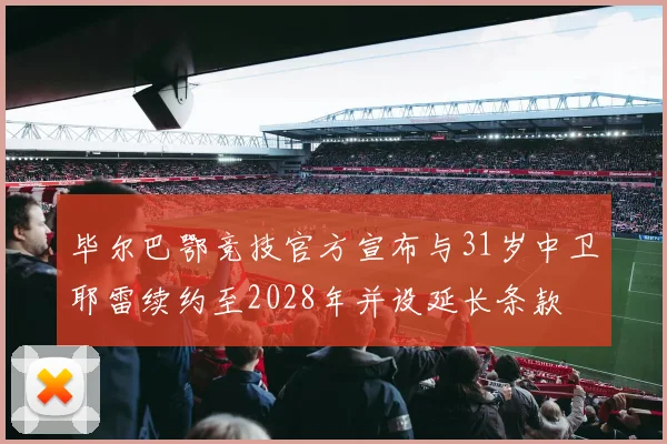 毕尔巴鄂竞技官方宣布与31岁中卫耶雷续约至2028年并设延长条款