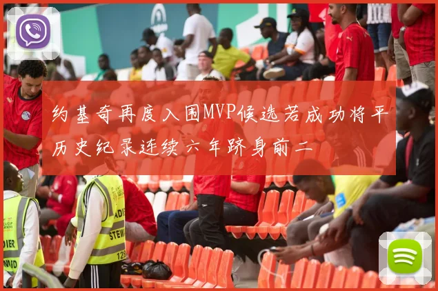 约基奇再度入围MVP候选若成功将平历史纪录连续六年跻身前二