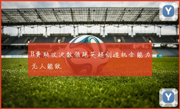 B费助攻次数领跑英超创造机会能力无人能敌