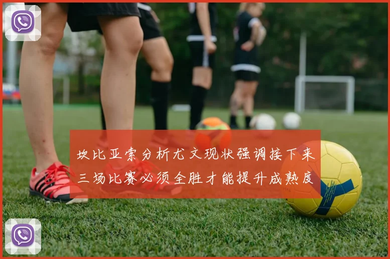坎比亚索分析尤文现状强调接下来三场比赛必须全胜才能提升成熟度
