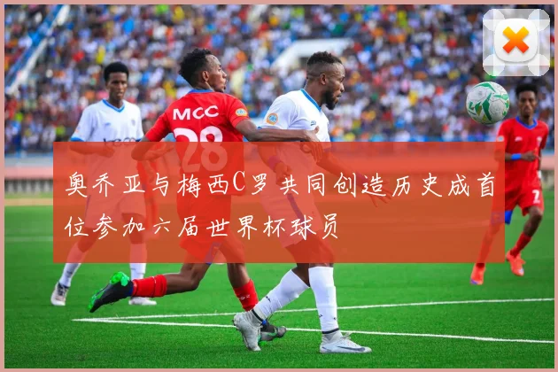 奥乔亚与梅西C罗共同创造历史成首位参加六届世界杯球员