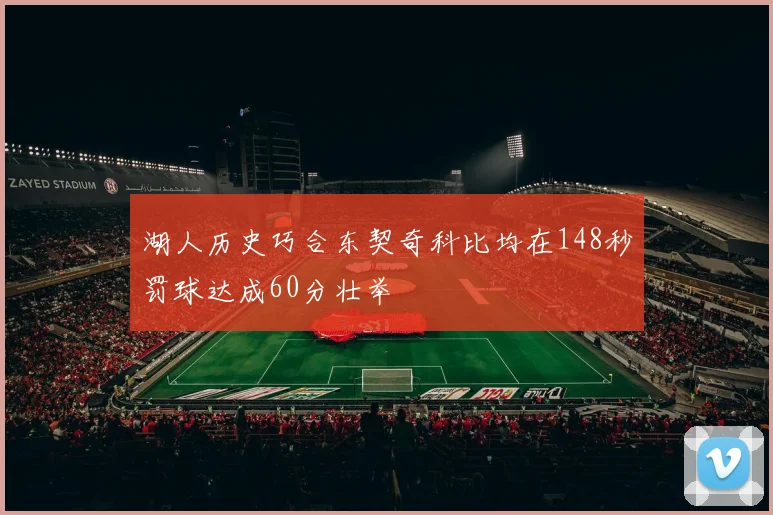 湖人历史巧合东契奇科比均在148秒罚球达成60分壮举