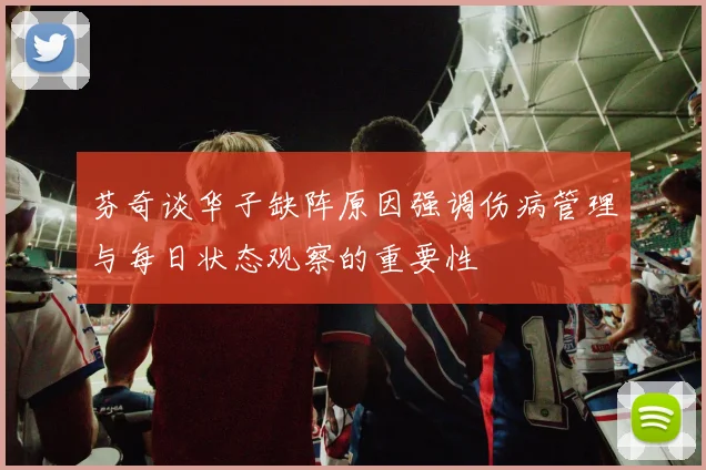 芬奇谈华子缺阵原因强调伤病管理与每日状态观察的重要性