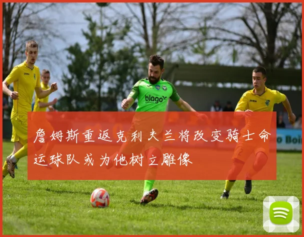 詹姆斯重返克利夫兰将改变骑士命运球队或为他树立雕像