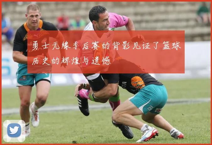 勇士无缘季后赛的背影见证了篮球历史的辉煌与遗憾