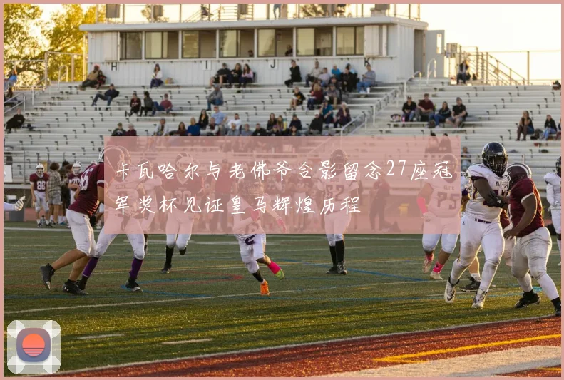 卡瓦哈尔与老佛爷合影留念27座冠军奖杯见证皇马辉煌历程