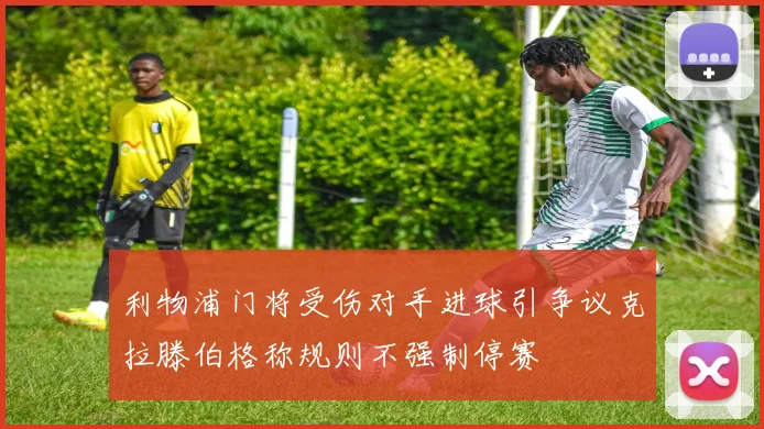 利物浦门将受伤对手进球引争议克拉滕伯格称规则不强制停赛