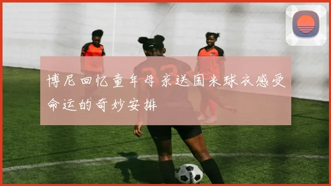 博尼回忆童年母亲送国米球衣感受命运的奇妙安排