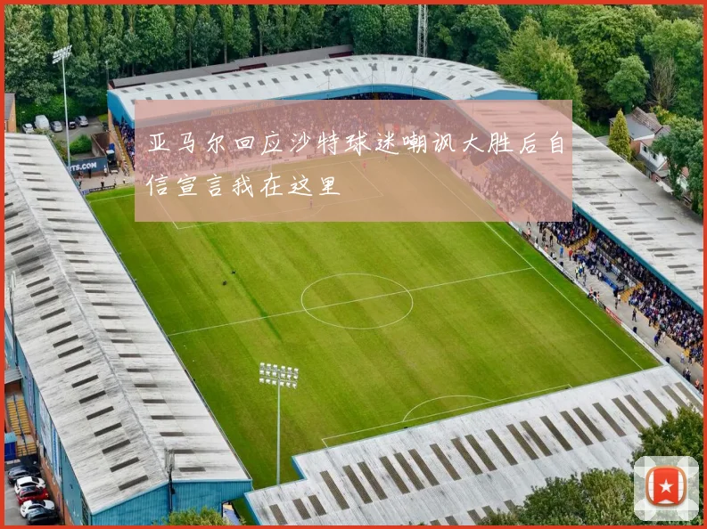 亚马尔回应沙特球迷嘲讽大胜后自信宣言我在这里