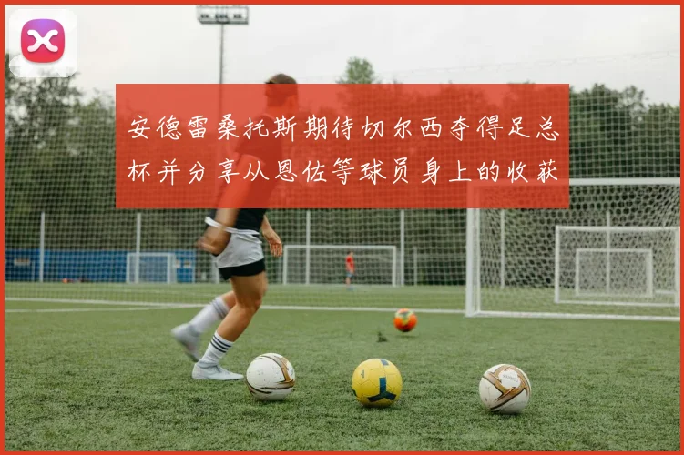 安德雷桑托斯期待切尔西夺得足总杯并分享从恩佐等球员身上的收获
