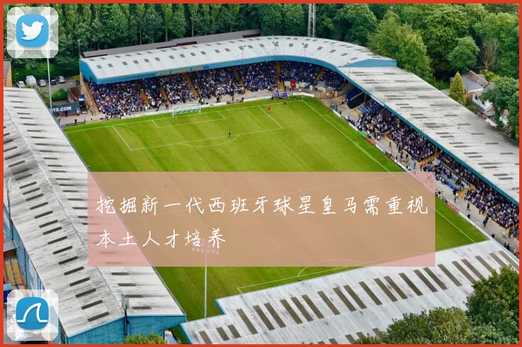 挖掘新一代西班牙球星皇马需重视本土人才培养