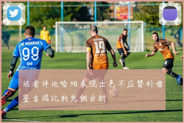 记者评论哈珀表现出色不应替补借鉴吉诺比利先例分析