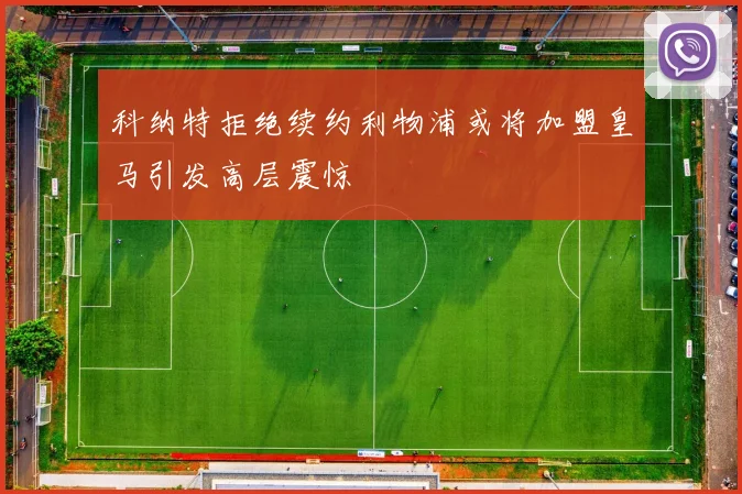 科纳特拒绝续约利物浦或将加盟皇马引发高层震惊