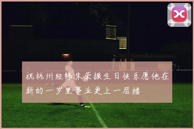 祝杭州经纬朱荣振生日快乐愿他在新的一岁里事业更上一层楼