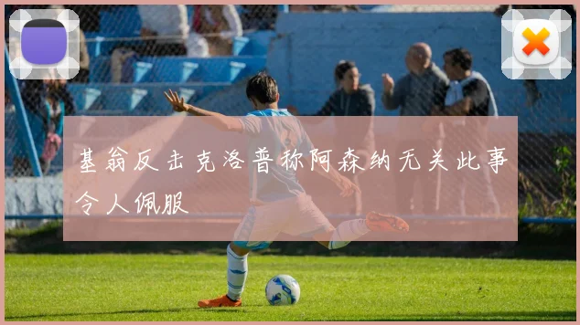 基翁反击克洛普称阿森纳无关此事令人佩服