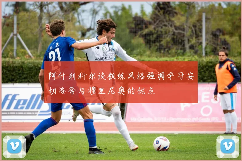 阿什利科尔谈教练风格强调学习安切洛蒂与穆里尼奥的优点