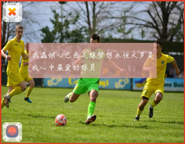 武磊倾心巴西足球梦想永恒大罗是我心中最爱的球员