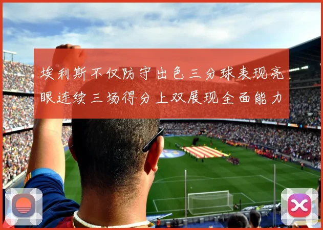 埃利斯不仅防守出色三分球表现亮眼连续三场得分上双展现全面能力